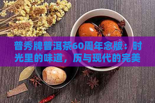 普秀牌普洱茶60周年念版：时光里的味道，历与现代的完美融合