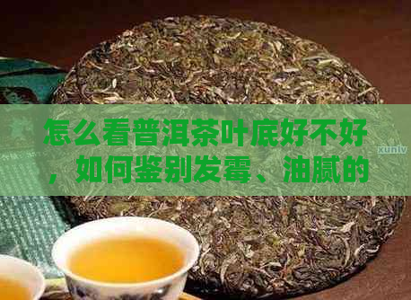 怎么看普洱茶叶底好不好，如何鉴别发霉、油腻的普洱茶底