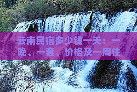 云南民宿多少钱一天：一晚、一套、价格及一周住宿费用全解