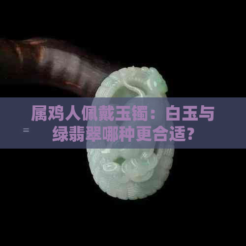 属鸡人佩戴玉镯：白玉与绿翡翠哪种更合适？