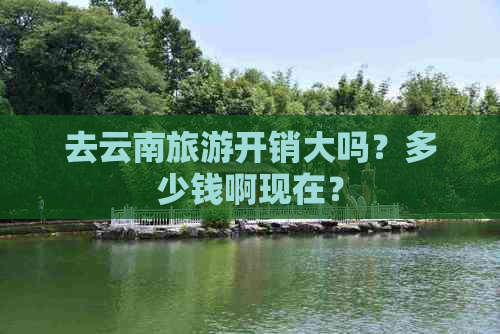 去云南旅游开销大吗？多少钱啊现在？