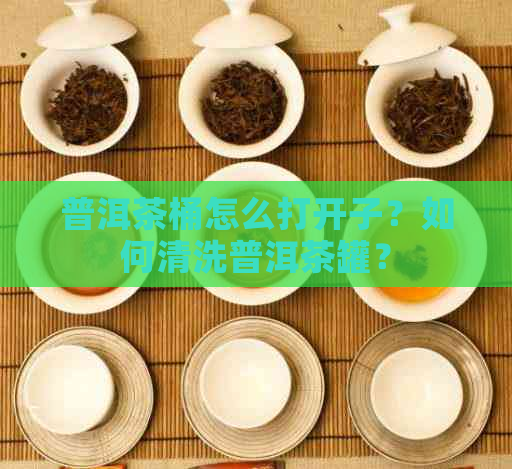 普洱茶桶怎么打开子？如何清洗普洱茶罐？