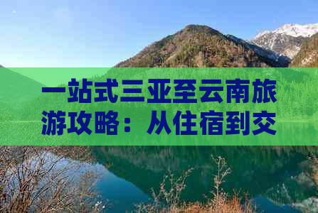 一站式三亚至云南旅游攻略：从住宿到交通，全方位解决您的旅行问题