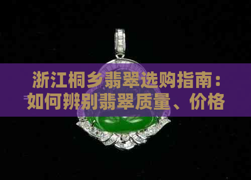 浙江桐乡翡翠选购指南：如何辨别翡翠质量、价格及购买途径？