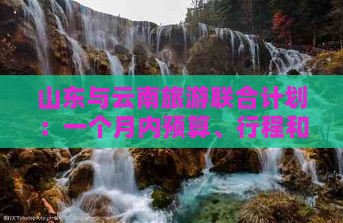 山东与云南旅游联合计划：一个月内预算、行程和费用全解析