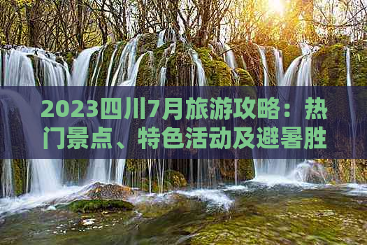 2023四川7月旅游攻略：热门景点、特色活动及避暑胜地一览