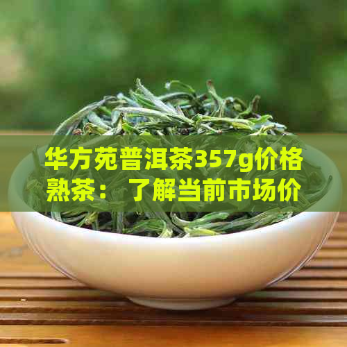 华方苑普洱茶357g价格熟茶： 了解当前市场价！