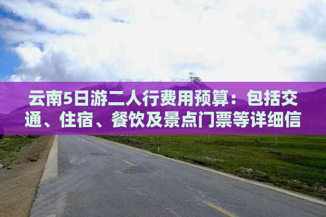 云南5日游二人行费用预算：包括交通、住宿、餐饮及景点门票等详细信息