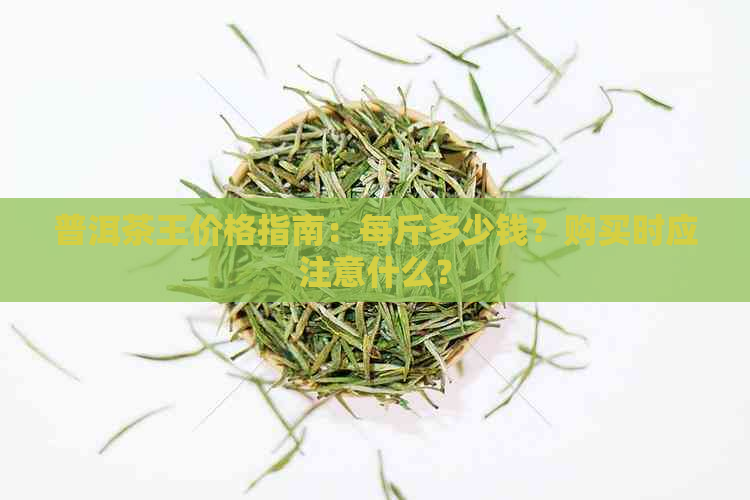 普洱茶王价格指南：每斤多少钱？购买时应注意什么？