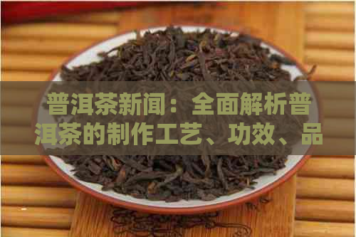 普洱茶新闻：全面解析普洱茶的制作工艺、功效、品饮方法以及市场趋势