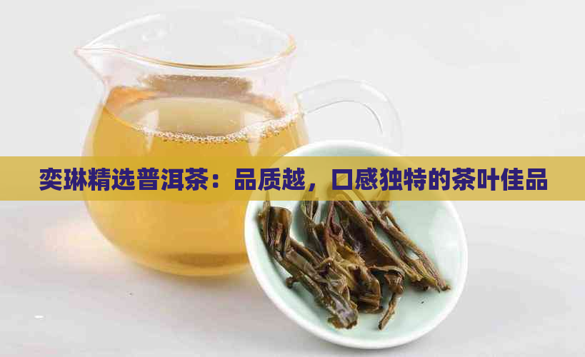 奕琳精选普洱茶：品质越，口感独特的茶叶佳品