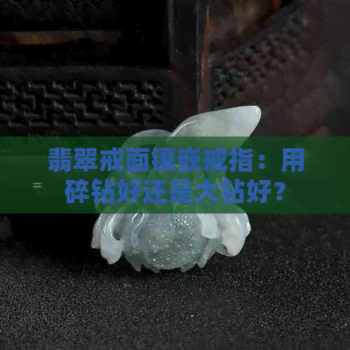 翡翠戒面镶嵌戒指：用碎钻好还是大钻好？