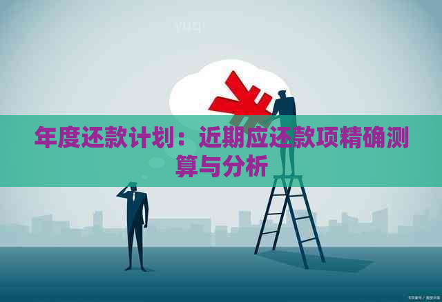 年度还款计划：近期应还款项精确测算与分析