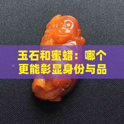 玉石和蜜蜡：哪个更能彰显身份与品味？