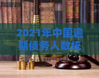 2021年中国逾期债务人数统计分析：原因、影响与解决方案