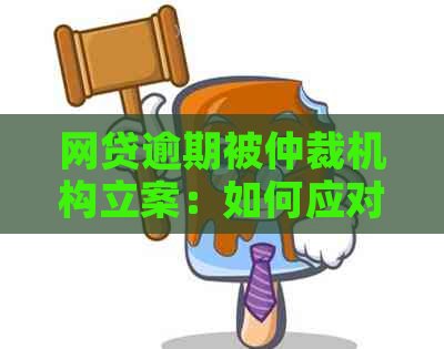 网贷逾期被仲裁机构立案：如何应对、解决办法及注意事项全面解析