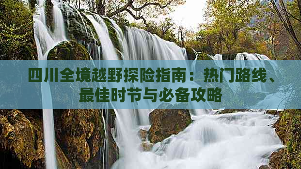 四川全境越野探险指南：热门路线、更佳时节与必备攻略