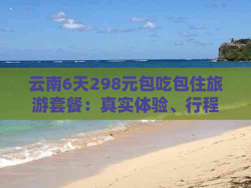 云南6天298元包吃包住旅游套餐：真实体验、行程安排、住宿餐饮详细解答