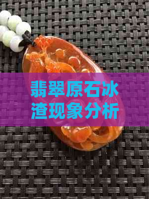 翡翠原石冰渣现象分析及影响：如何处理？