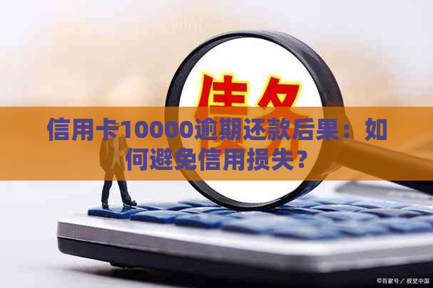 信用卡10000逾期还款后果：如何避免信用损失？