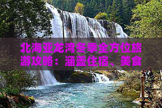 北海亚龙湾冬季全方位旅游攻略：涵盖住宿、美食、必游景点及冬季特色活动