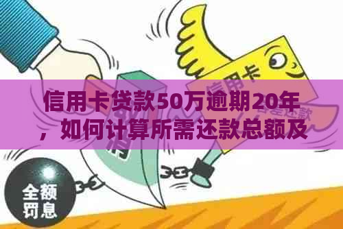 信用卡贷款50万逾期20年，如何计算所需还款总额及处理方式？