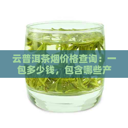 云普洱茶烟价格查询：一包多少钱，包含哪些产品及购买渠道？