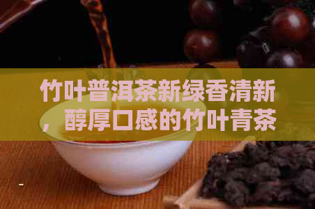 竹叶普洱茶新绿香清新，醇厚口感的竹叶青茶体验