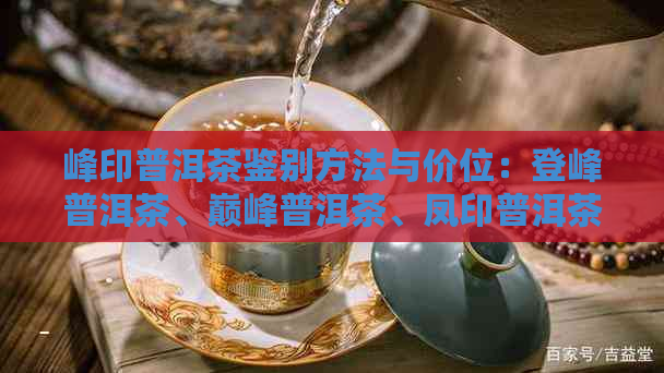 峰印普洱茶鉴别方法与价位：登峰普洱茶、巅峰普洱茶、凤印普洱茶