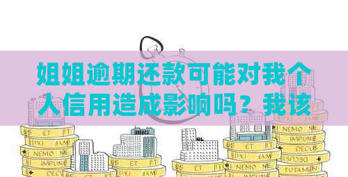 姐姐逾期还款可能对我个人信用造成影响吗？我该如何应对这种情况？