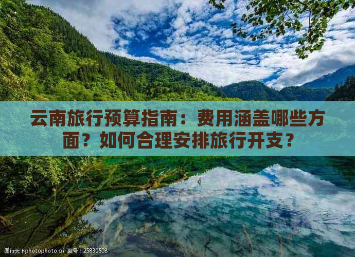 云南旅行预算指南：费用涵盖哪些方面？如何合理安排旅行开支？