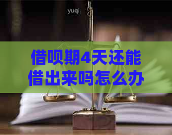 借呗期4天还能借出来吗怎么办：解决办法及操作步骤