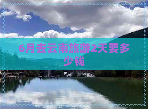 6月去云南旅游2天要多少钱