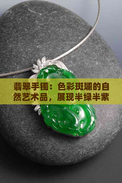 翡翠手镯：色彩斑斓的自然艺术品，展现半绿半紫的独特魅力与价值