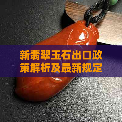 新翡翠玉石出口政策解析及最新规定