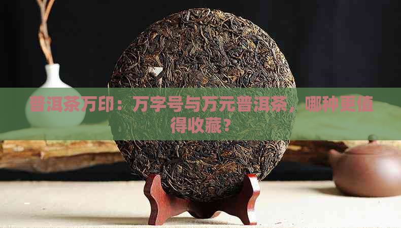 普洱茶万印：万字号与万元普洱茶，哪种更值得收藏？