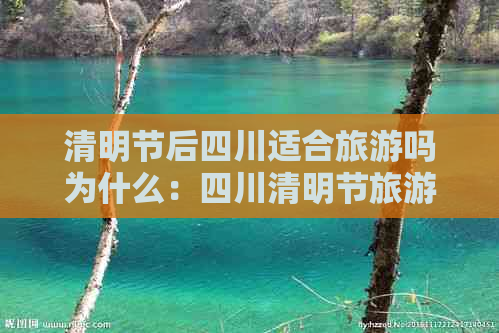 清明节后四川适合旅游吗为什么：四川清明节旅游指南及周边热门景点推荐