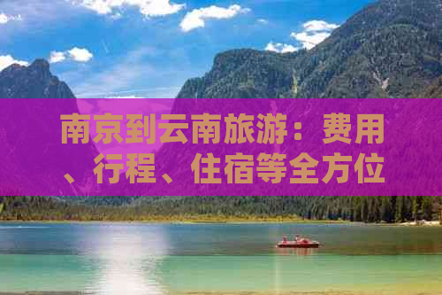 南京到云南旅游：费用、行程、住宿等全方位解析与预算