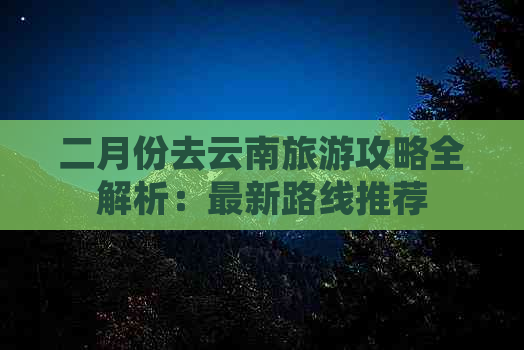 二月份去云南旅游攻略全解析：最新路线推荐