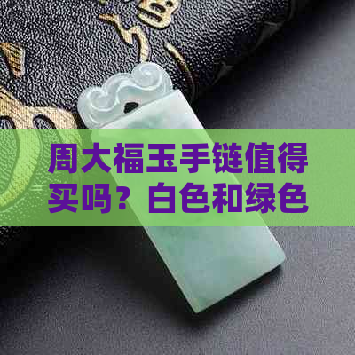 周大福玉手链值得买吗？白色和绿色怎么选？