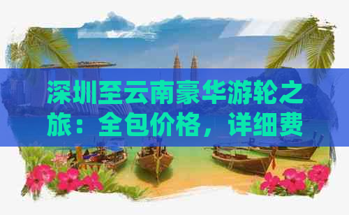 深圳至云南豪华游轮之旅：全包价格，详细费用分析，不可错过的旅游体验！