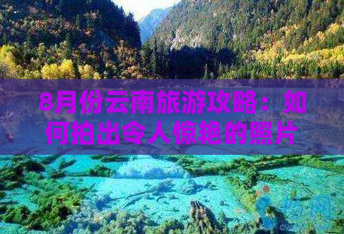 8月份云南旅游攻略：如何拍出令人惊艳的照片？了解拍摄技巧和景点推荐！