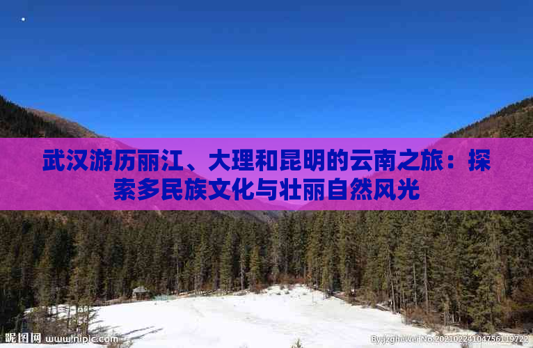 武汉游历丽江、大理和昆明的云南之旅：探索多民族文化与壮丽自然风光