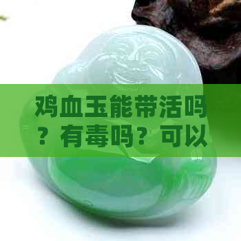 鸡血玉能带活吗？有吗？可以佩戴身上吗？能带着洗澡吗？带鸡血玉好吗？