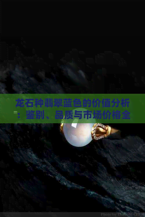 龙石种翡翠蓝色的价值分析：鉴别、品质与市场价格全面了解