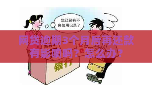 网贷逾期3个月后再还款有影响吗？怎么办？