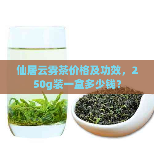 仙居云雾茶价格及功效，250g装一盒多少钱？