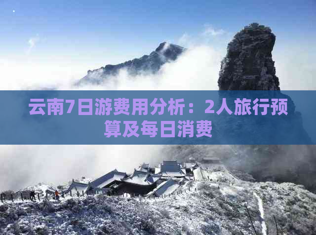 云南7日游费用分析：2人旅行预算及每日消费