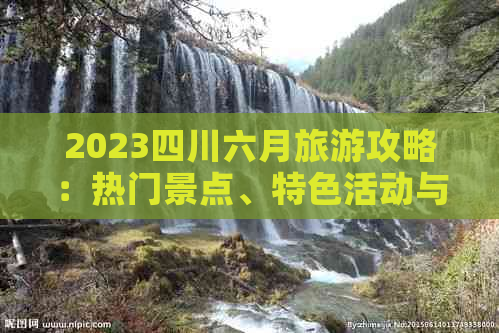 2023四川六月旅游攻略：热门景点、特色活动与美食推荐指南