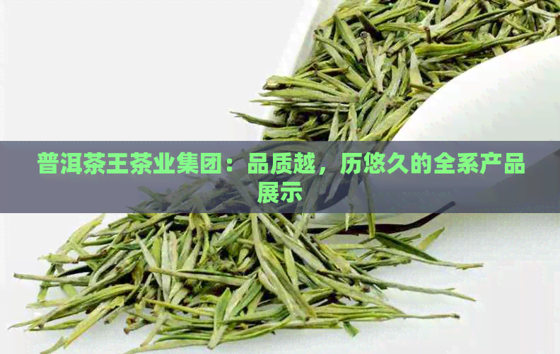 普洱茶王茶业集团：品质越，历悠久的全系产品展示